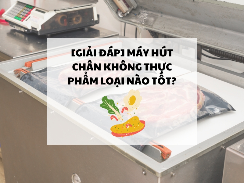 [GIẢI ĐÁP] Máy hút chân không thực phẩm loại nào tốt?